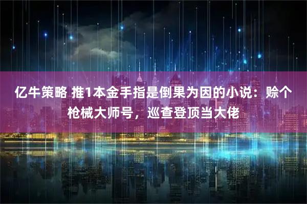 亿牛策略 推1本金手指是倒果为因的小说：赊个枪械大师号，巡查登顶当大佬