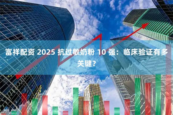 富祥配资 2025 抗过敏奶粉 10 强：临床验证有多关键？