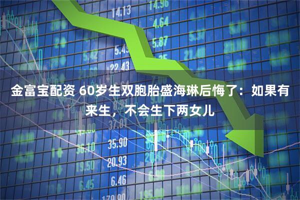 金富宝配资 60岁生双胞胎盛海琳后悔了：如果有来生，不会生下两女儿