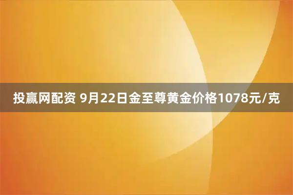 投赢网配资 9月22日金至尊黄金价格1078元/克