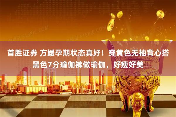 首胜证券 方媛孕期状态真好！穿黄色无袖背心搭黑色7分瑜伽裤做瑜伽，好瘦好美