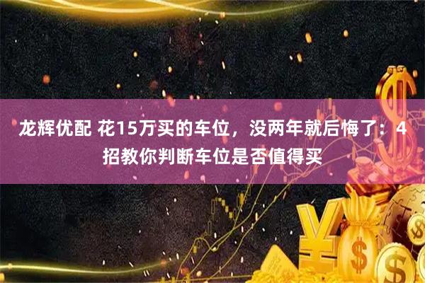 龙辉优配 花15万买的车位，没两年就后悔了：4招教你判断车位是否值得买