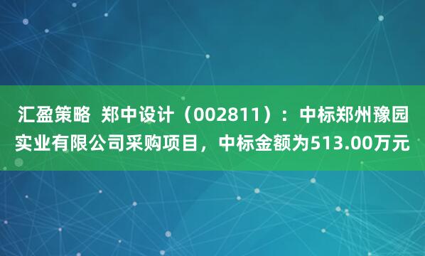 汇盈策略  郑中设计（002811）：中标郑州豫园实业有限公司采购项目，中标金额为513.00万元