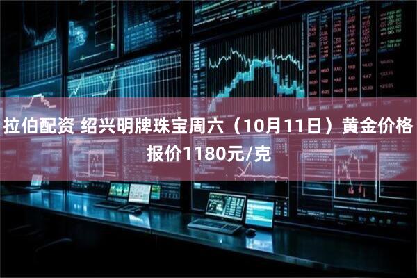 拉伯配资 绍兴明牌珠宝周六（10月11日）黄金价格报价1180元/克