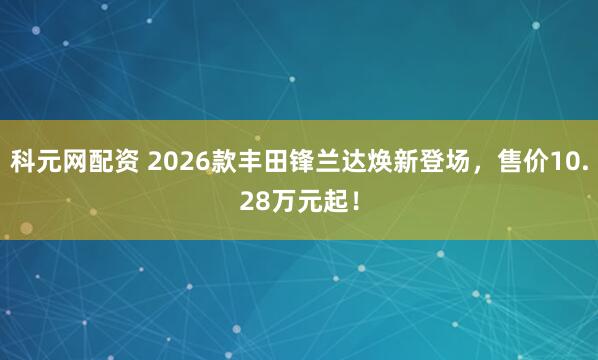 科元网配资 2026款丰田锋兰达焕新登场，售价10.28万元起！