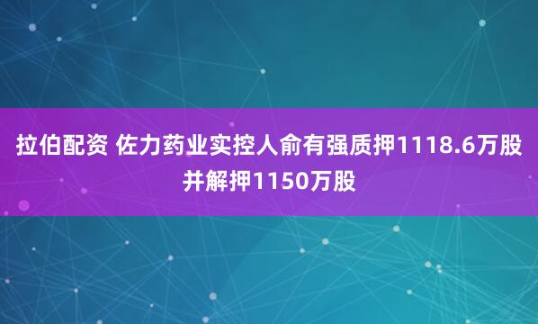 拉伯配资 佐力药业实控人俞有强质押1118.6万股并解押1150万股