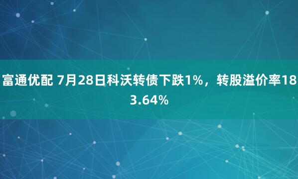 富通优配 7月28日科沃转债下跌1%，转股溢价率183.64%