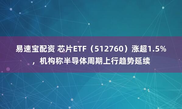 易速宝配资 芯片ETF（512760）涨超1.5%，机构称半导体周期上行趋势延续