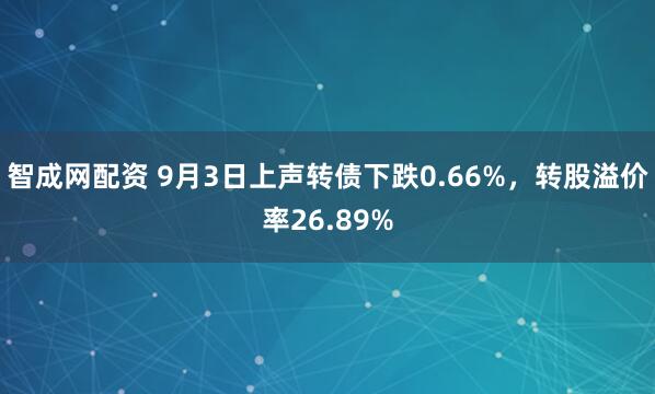 智成网配资 9月3日上声转债下跌0.66%，转股溢价率26.89%