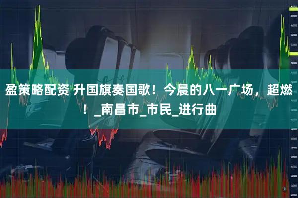 盈策略配资 升国旗奏国歌！今晨的八一广场，超燃！_南昌市_市民_进行曲