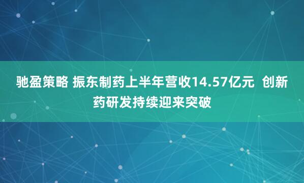 驰盈策略 振东制药上半年营收14.57亿元  创新药研发持续迎来突破