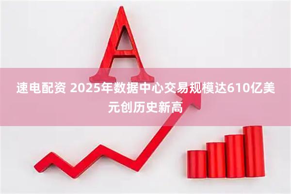 速电配资 2025年数据中心交易规模达610亿美元创历史新高