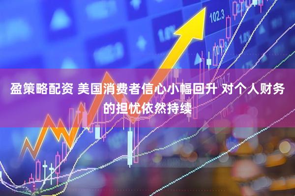 盈策略配资 美国消费者信心小幅回升 对个人财务的担忧依然持续