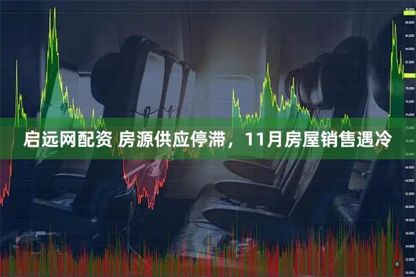 启远网配资 房源供应停滞，11月房屋销售遇冷